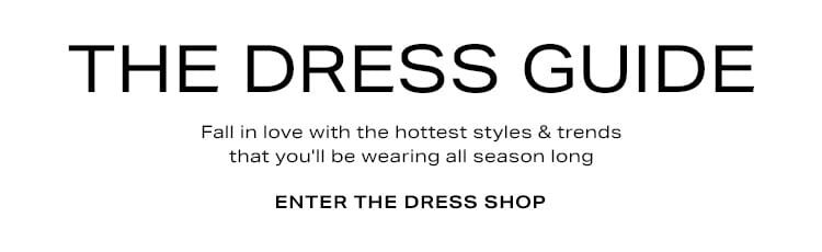 The Dress Guide. Fall in love with the hottest styles & trends that you'll be wearing all season long. Enter the Dress Shop