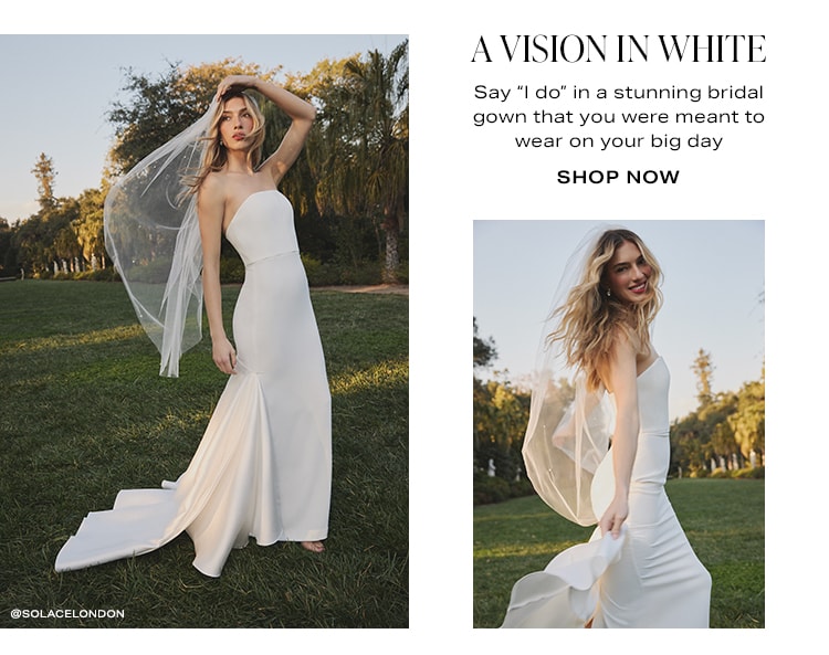 A Vision in White. Say “I do” in a stunning bridal gown that you were meant to wear on your big day. Shop Now