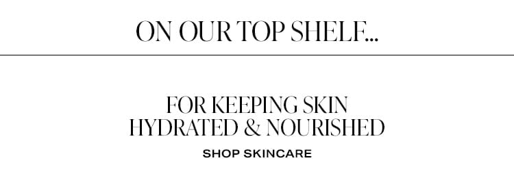 On Our Top Shelf… For Keeping Skin Hydrated & Nourished. Shop Skincare