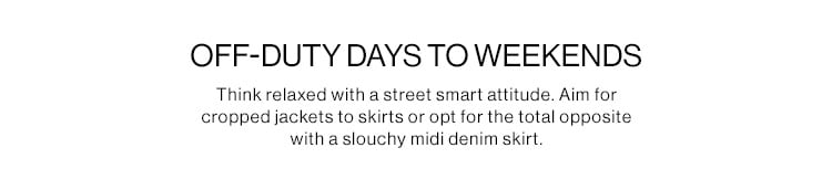 OFF-DUTY DAYS TO WEEKENDS DEK: Think relaxed with a street smart attitude. Aim for cropped jackets to skirts or opt for the total opposite with a slouchy midi denim skirt.