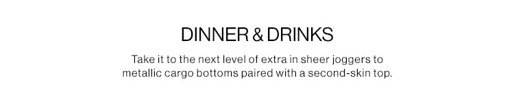 DINNER & DRINKS DEK: Take it to the next level of extra in sheer joggers to metallic cargo bottoms paired with a second-skin top.