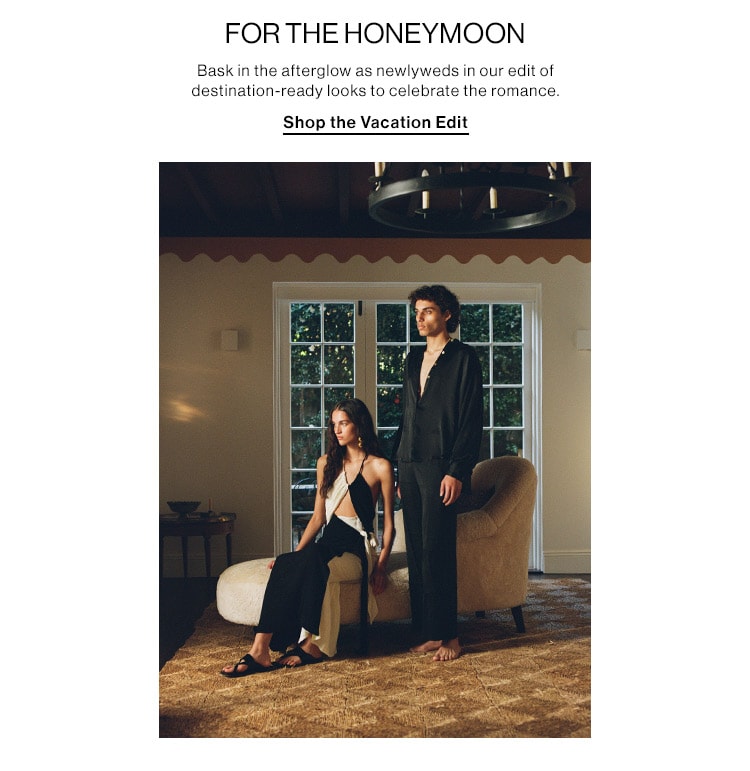 FOR THE HONEYMOON. Bask in the afterglow as newlyweds in our edit of destination-ready looks to celebrate the romance. Shop the Vacation Edit