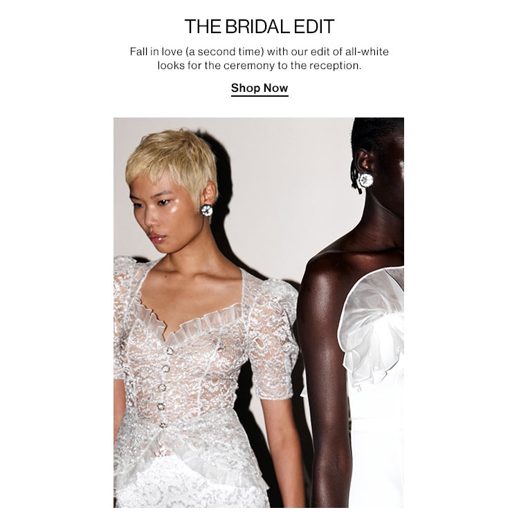 THE BRIDAL EDIT. Fall in love (a second time) with our edit of all-white looks for the ceremony to the reception. Shop Now