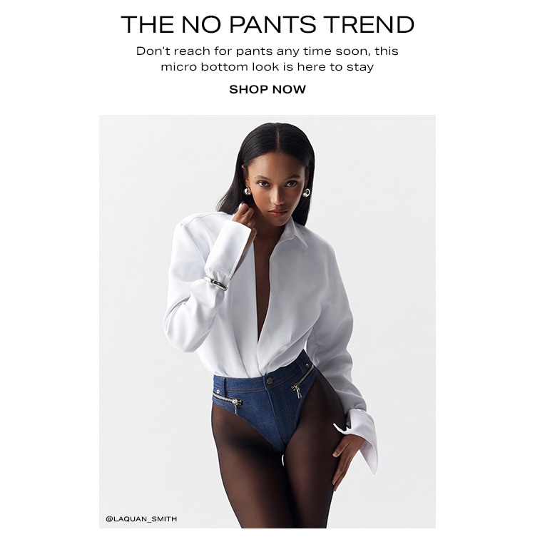 The No Pants Trend. Don’t reach for pants any time soon, this micro bottom look is here to stay. Shop now