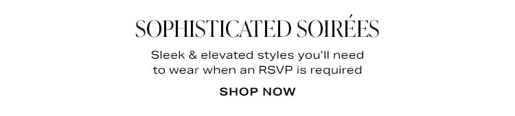 Sophisticated Soirées. Sleek & elevated styles you’ll need to wear when an RSVP is required. Shop Now