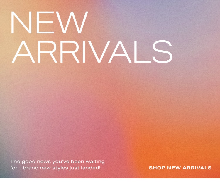 New Arrivals. The good news you’ve  been waiting for - brand new styles just landed! Shop New Arrivals