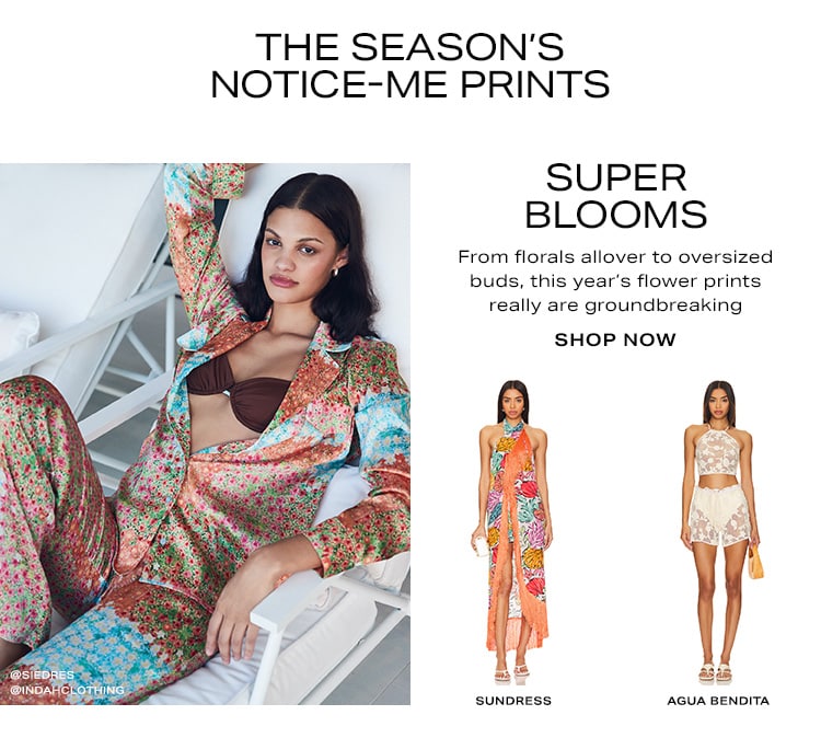 This Season's Notice-Me Prints. Super Blooms. From florals allover to oversized buds, this year’s flower prints really are groundbreaking. Shop Now