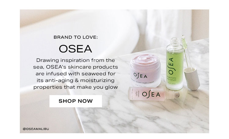 Brand to Love: OSEA. Drawing inspiration from the sea, OSEA’s skincare products are infused with seaweed for its anti-aging & moisturizing properties that make you glow. Shop Now