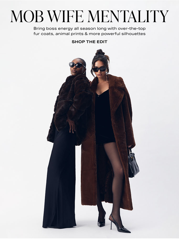 Mob Wife Mentality. Bring boss energy all season long with over-the-top fur coats, animal prints & more powerful silhouettes. Shop the Edit