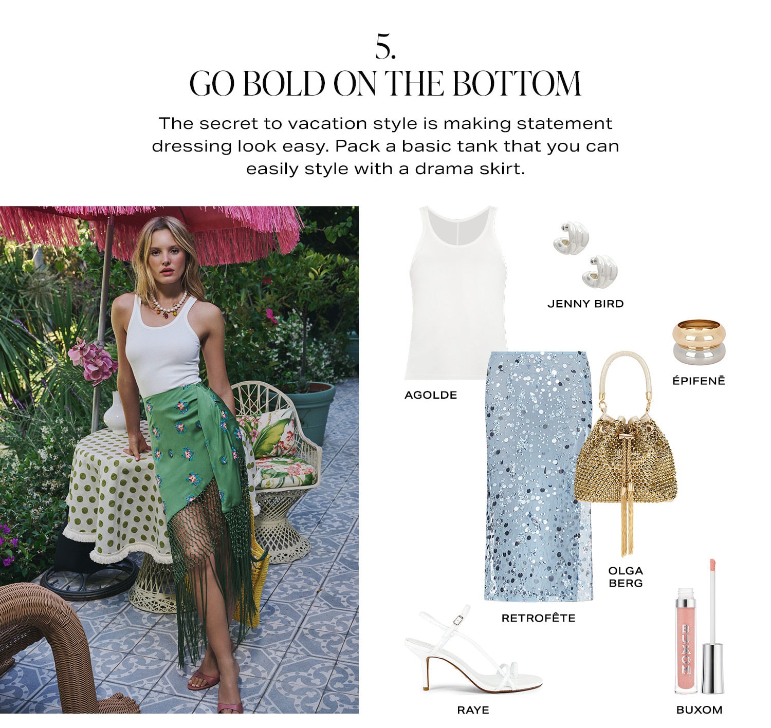 Go Bold on the Bottom. The secret to vacation style is making statement dressing look easy. Pack a basic tank that you can easily style with a drama skirt. Shop Now.