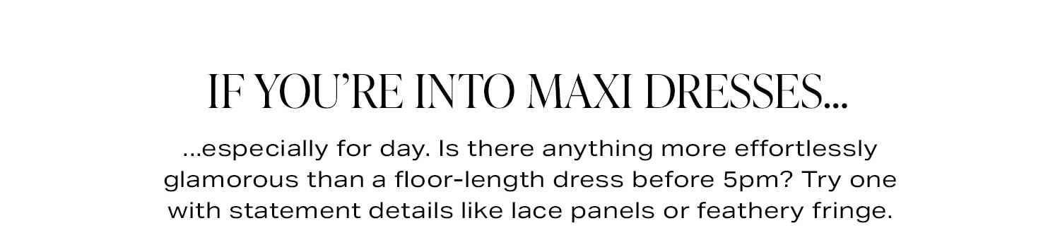 If You’re Into Maxi Dresses…...especially for day. Is there anything more effortlessly glamorous than a floor-length dress before 5pm? Try one with statement details like lace panels or feathery fringe.