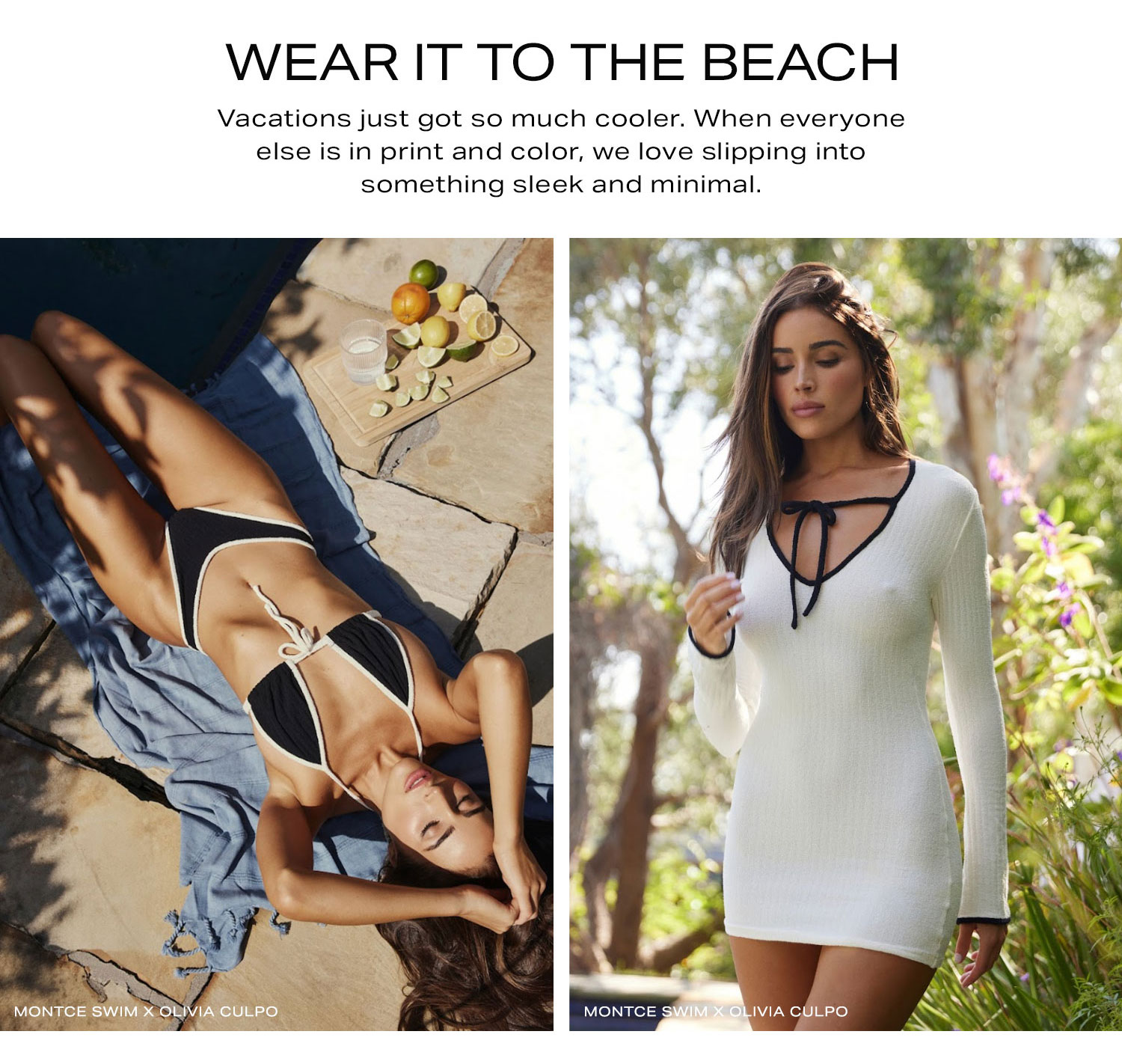 Wear It To The Beach. Vacations just got so much cooler. When everyone else is in print and color, we love slipping into something sleek and minimal. Shop Now.