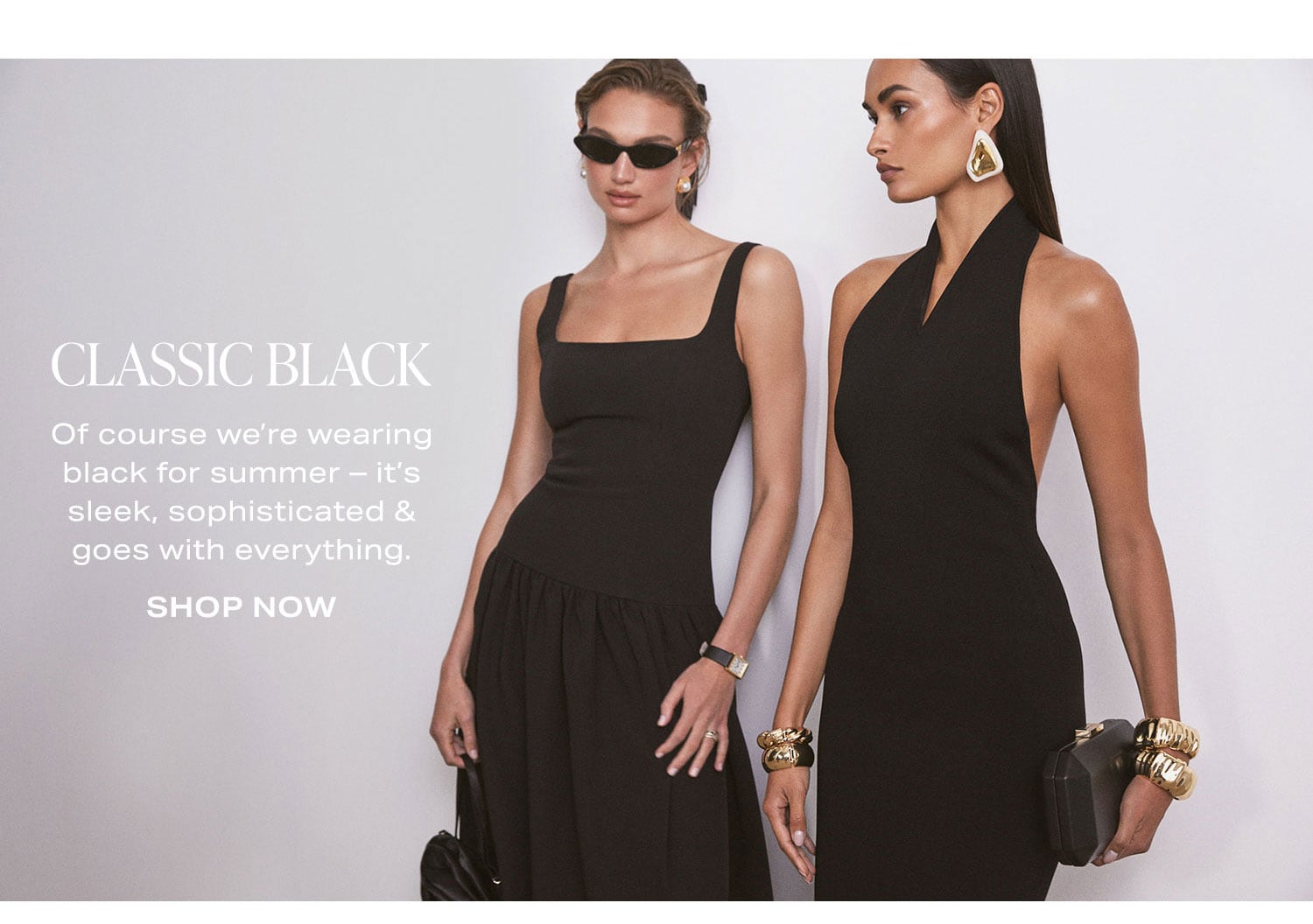 Classic Black. Of course we’re wearing black for summer – it's sleek, sophisticated & goes with everything. Shop Now.