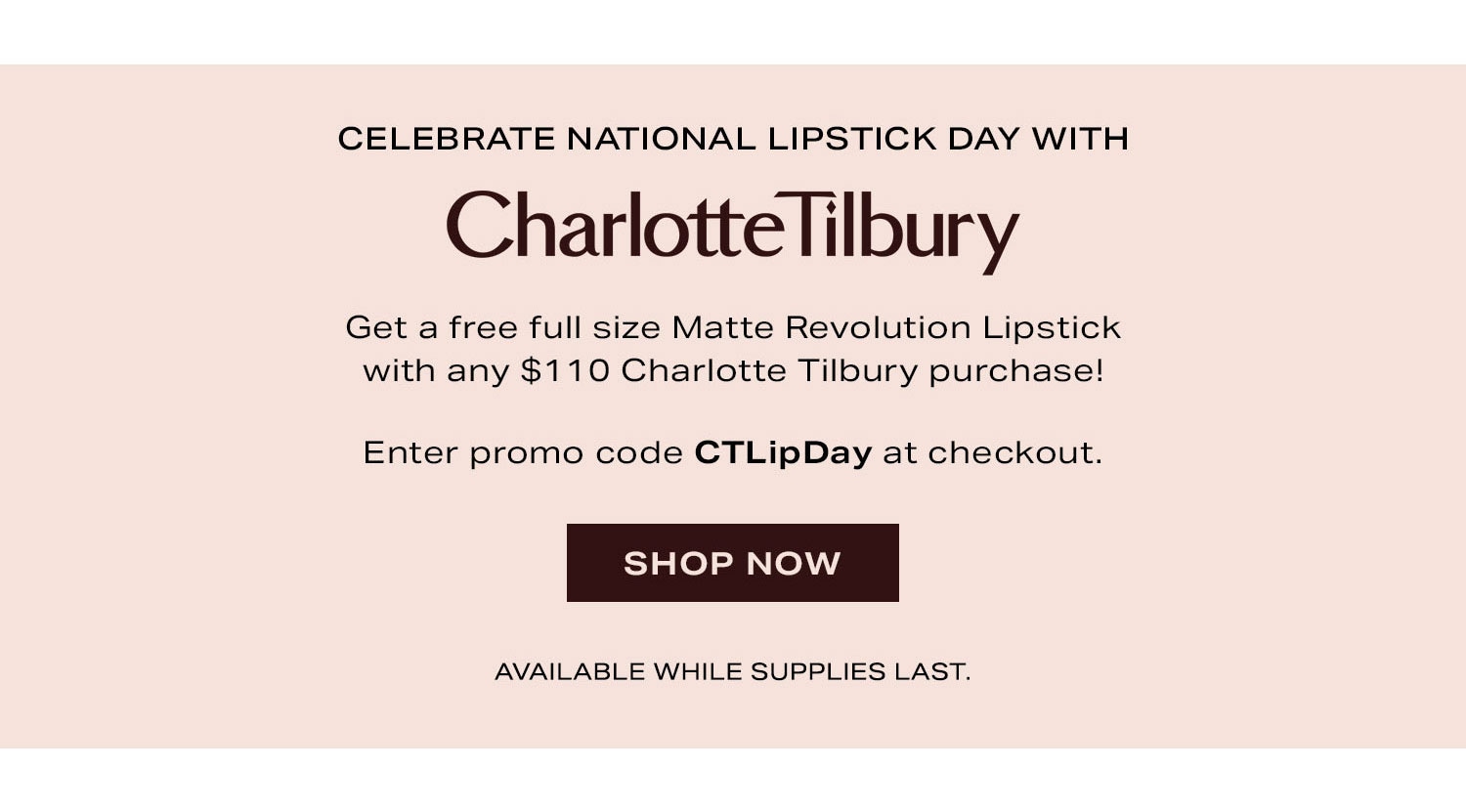 Celebrate National Lipstick Day With Charlotte Tilbury. Get a free full size Matte Revolution Lipstick with any $110 Charlotte Tilbury purchase! Enter promo code TKTK at checkout. Available while supplies last. Shop Now.