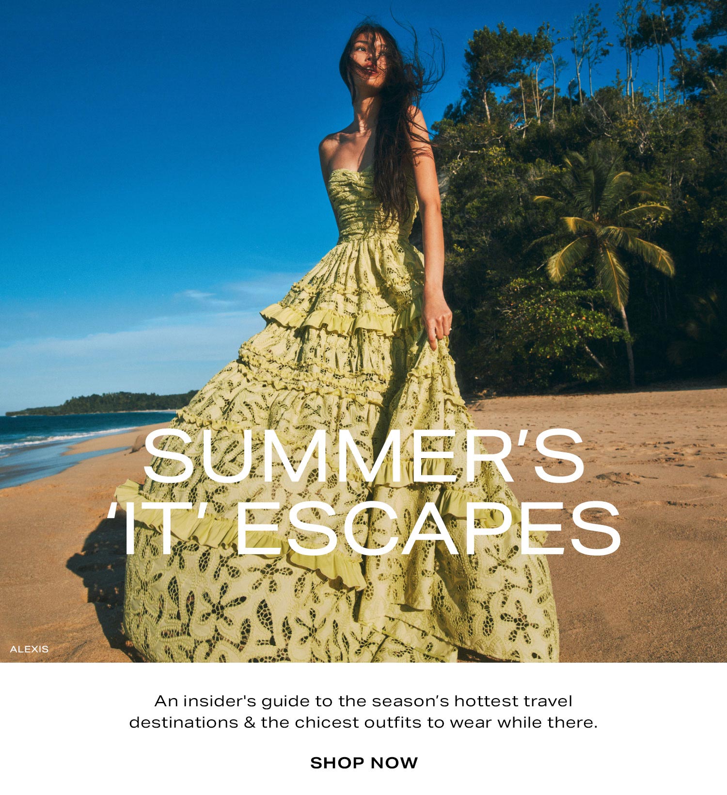  Summer's It Escapes. An insider's guide to the season’s hottest travel destinations & the chicest outfits to wear while there. Shop Now. 