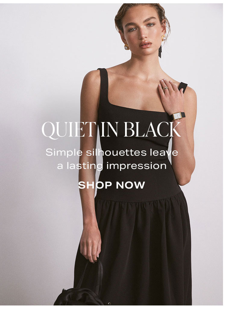 Quiet in Black. Simple silhouettes leave a lasting impression. Shop Now