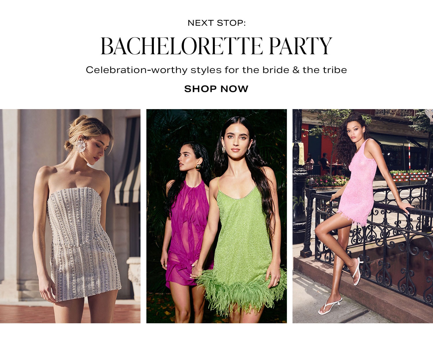 Next Stop: Bachelorette Party. Celebration-worthy styles for the bride & the tribe. Shop Now.