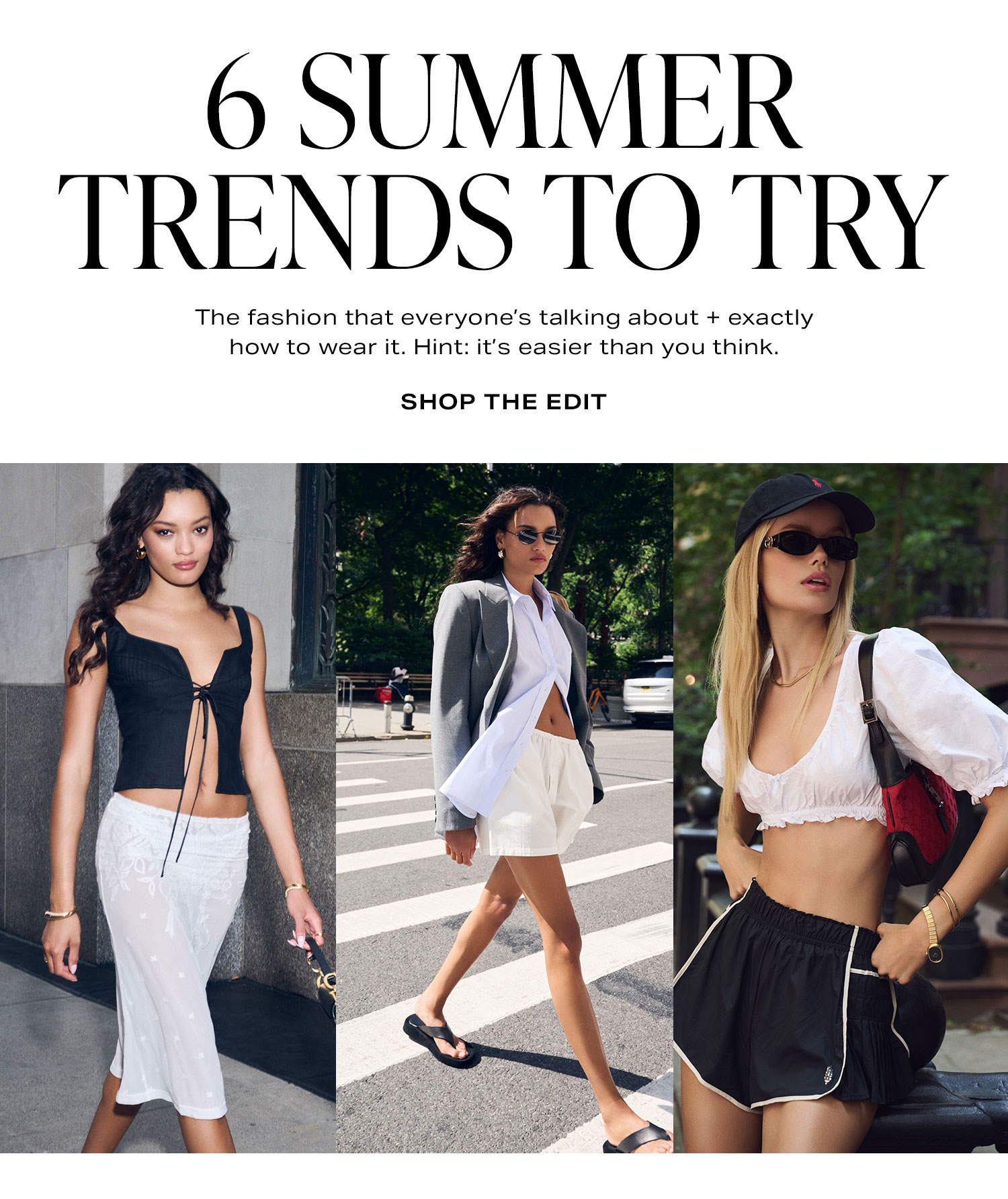 6 Summer Trends to Try. The fashion that everyone’s talking about + exactly how to wear it. Hint: it’s easier than you think. Shop the Edit.