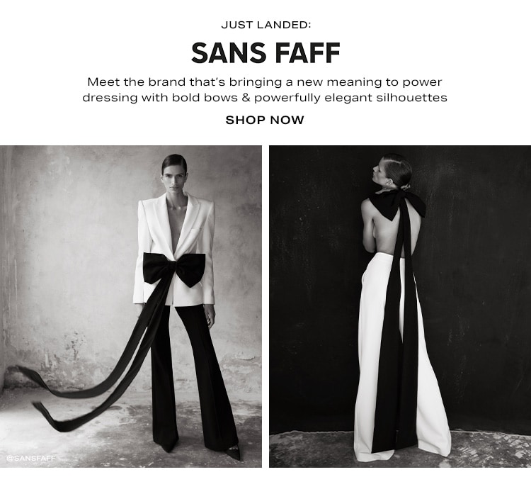 Just Landed: SANS FAFF. Meet the brand that’s bringing a new meaning to power dressing with bold bows & powerfully elegant silhouettes. Shop Now