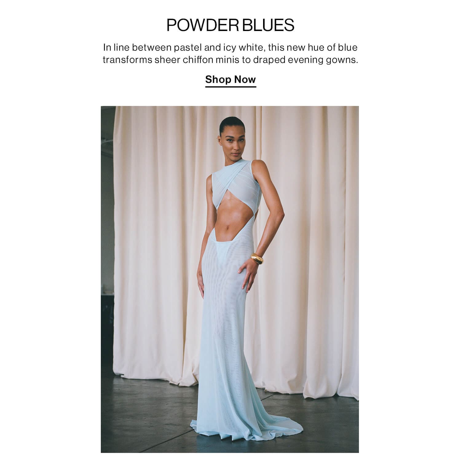 POWDER BLUES. In line between pastel and icy white, this new hue of blue transforms sheer chiffon minis to draped evening gowns. Shop Now