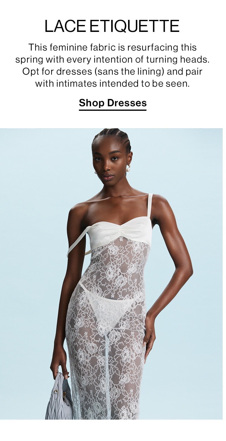 LACE ETIQUETTE. This feminine fabric is resurfacing this spring with every intention of turning heads. Opt for dresses (sans the lining) and pair with intimates intended to be seen. Shop Dresses