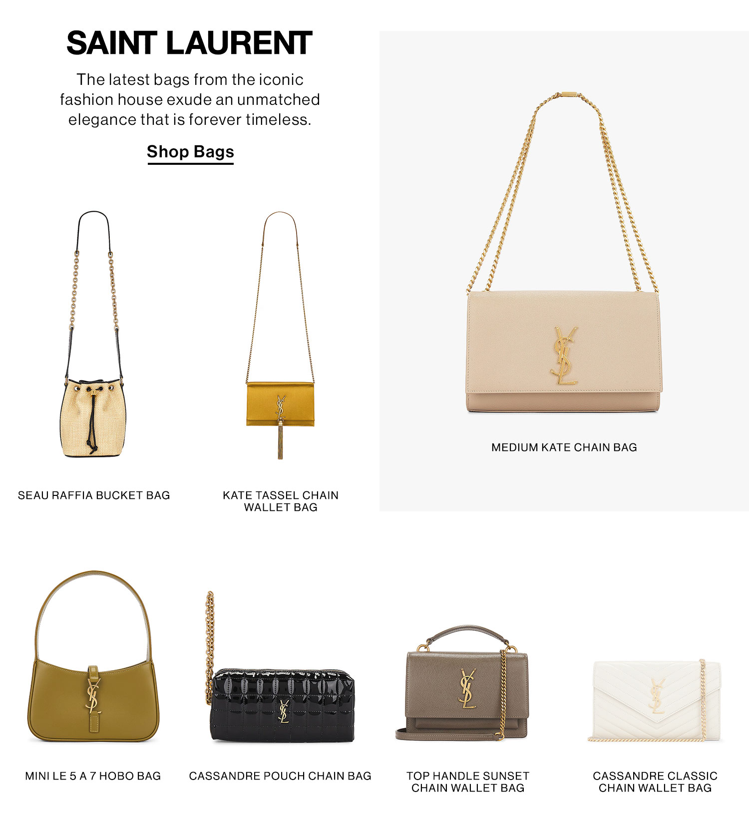 Saint Laurent. The latest bags from the iconic fashion house exude an unmatched elegance that is forever timeless. Shop Bags