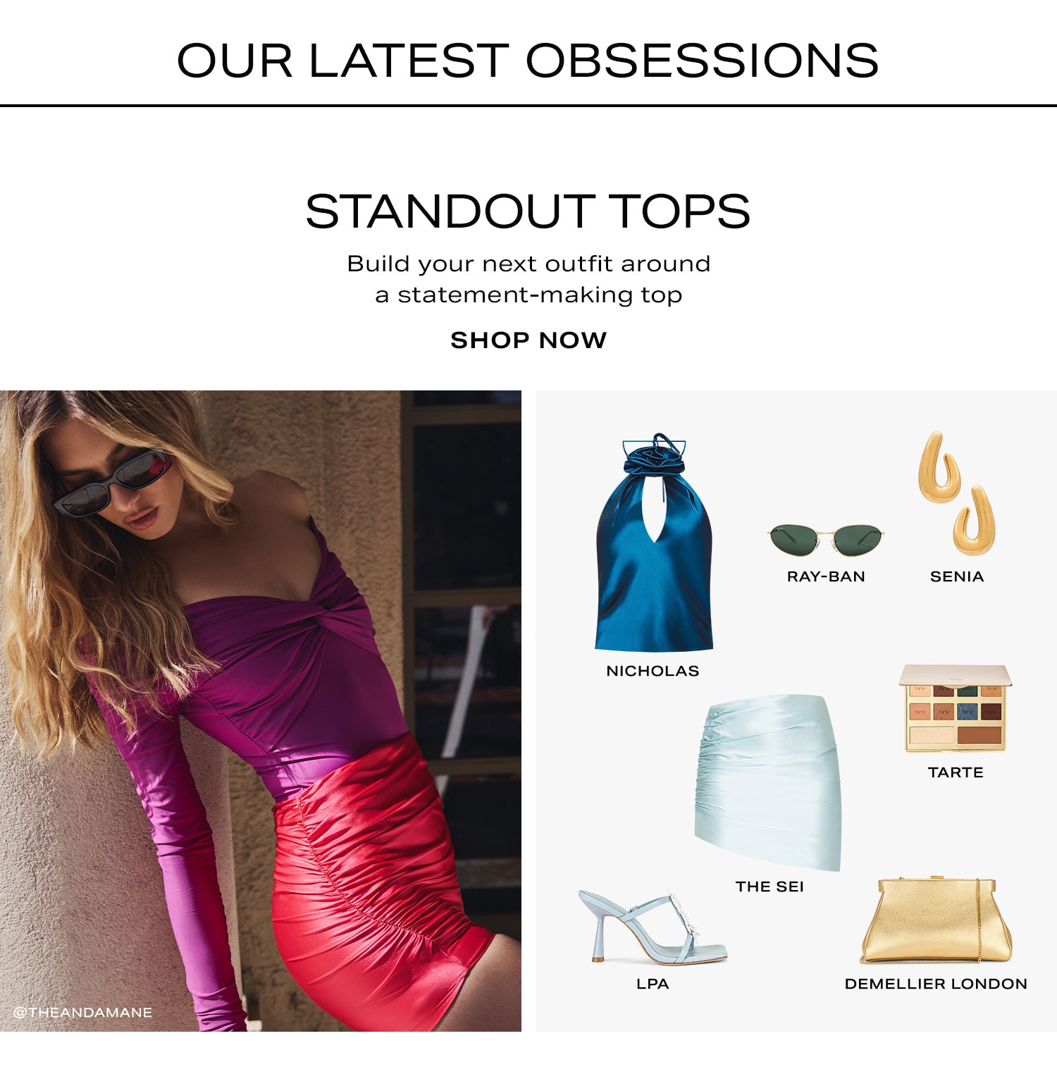 Our Latest Obsessions. Standout Tops. Build your next outfit around a statement-making top. Shop Now