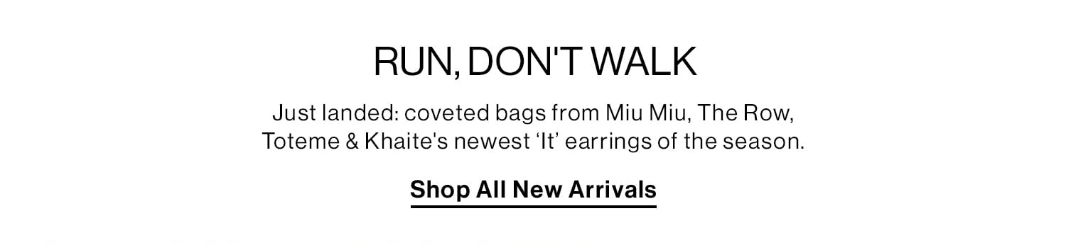 RUN, DON'T WALK. Just landed: coveted bags from Miu Miu, The Row, Toteme & Khaite's newest ‘It’ earrings of the season. Shop All New Arrivals