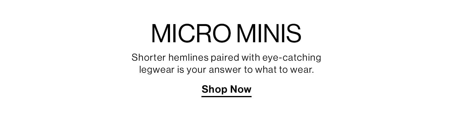 MICRO MINIS. Shorter hemlines paired with eye-catching legwear is your answer to what to wear. Shop Now