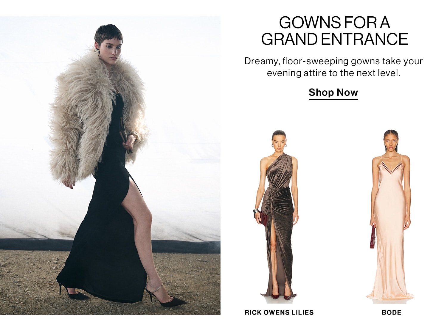 GOWNS FOR A GRAND ENTRANCE. Dreamy, floor-sweeping gowns take your evening attire to the next level. Shop Now