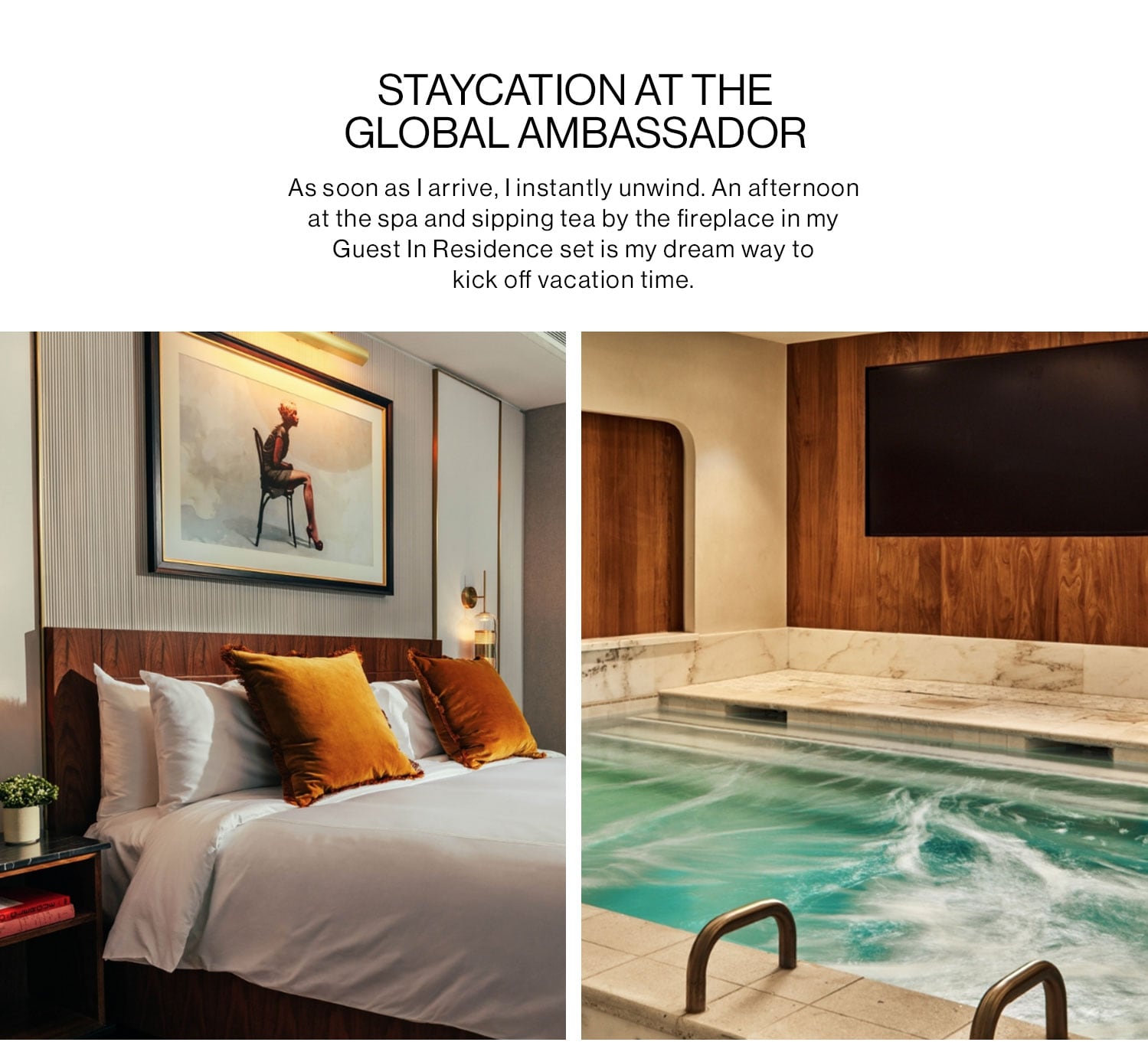 STAYCATION AT THE GLOBAL AMBASSADOR. As soon as I arrive, I instantly unwind. An afternoon at the spa and sipping tea by the fireplace in my Guest In Residence set is my dream way to kick off vacation time.