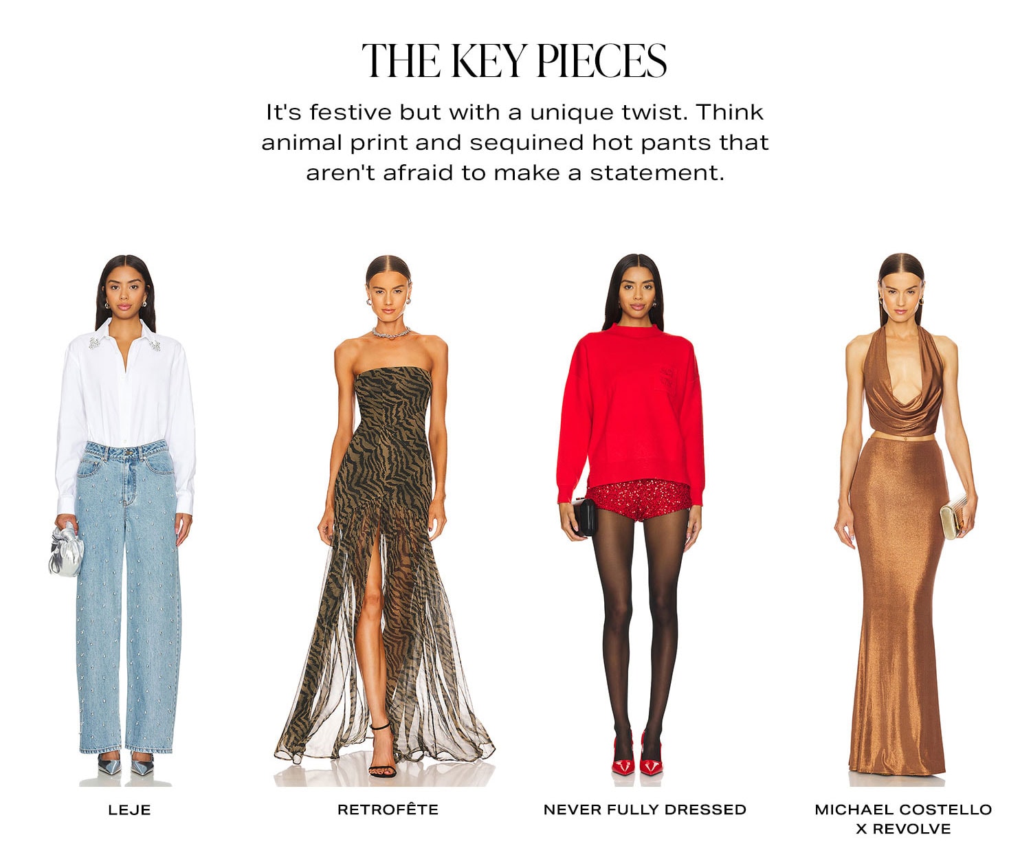 The Key Pieces. It's festive but with a unique twist. Think animal print, sequined hot pants and teal florettes that aren't afraid to make a statement. Row of Product.