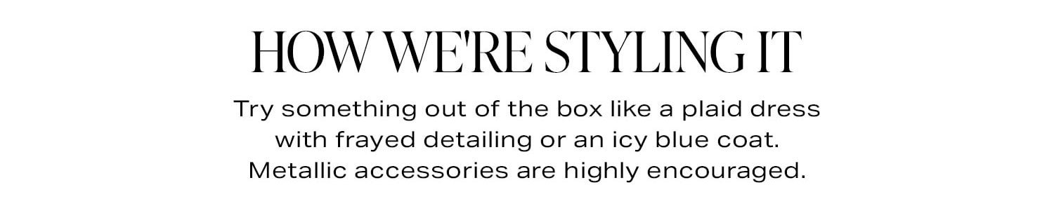 How We're Styling It. Try something out of the box like a plaid dress with frayed detailing or an icy blue coat. Metallic accessories are highly encouraged.