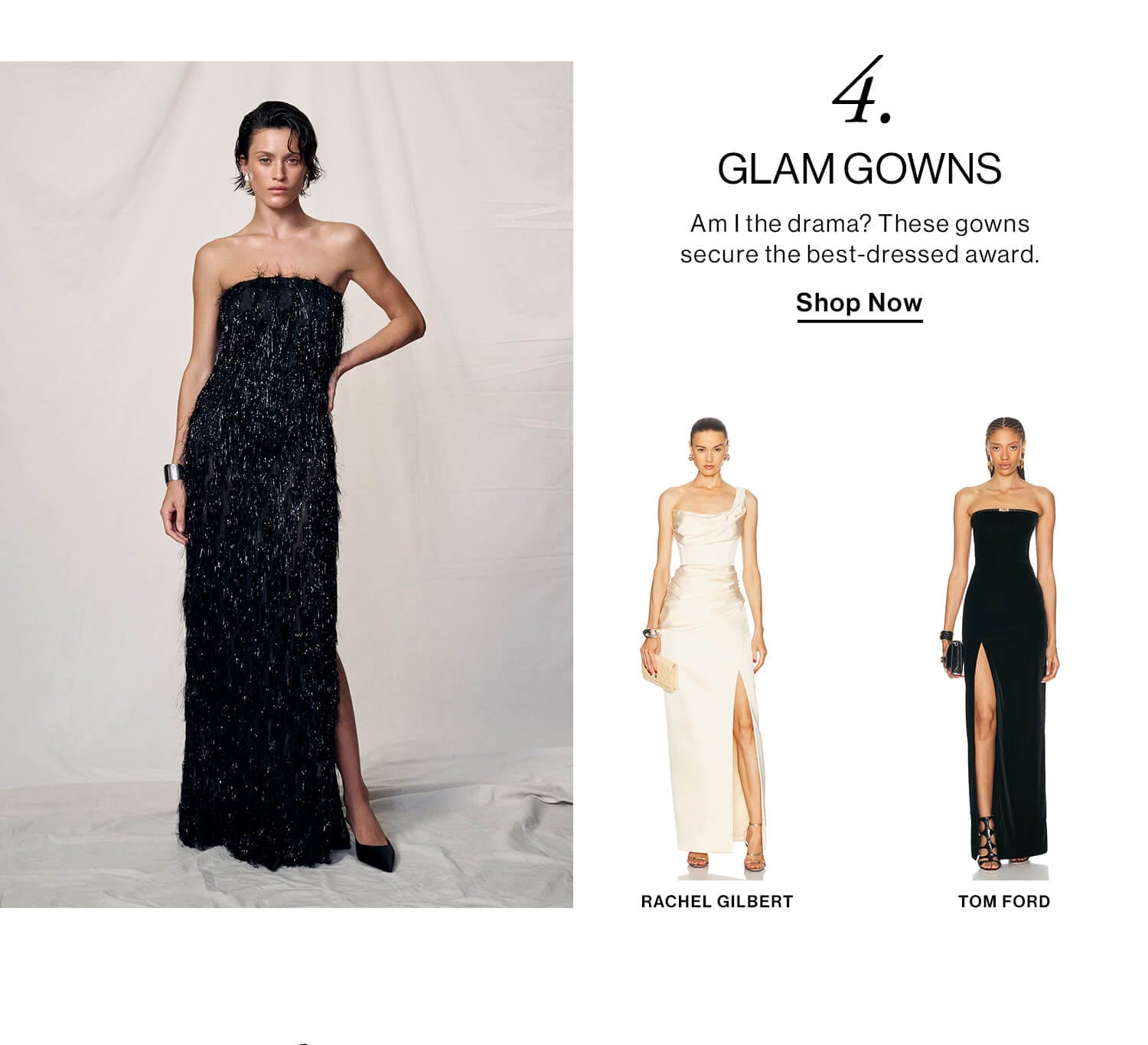 04. GLAM GOWNS DEK: Am I the drama? These gowns secure the best-dressed award. CTA: Shop Now