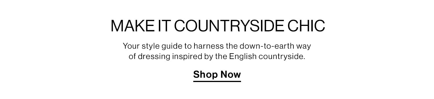 MAKE IT COUNTRYSIDE CHIC. Your style guide to harness the down-to-earth way of dressing inspired by the English countryside. Shop Now