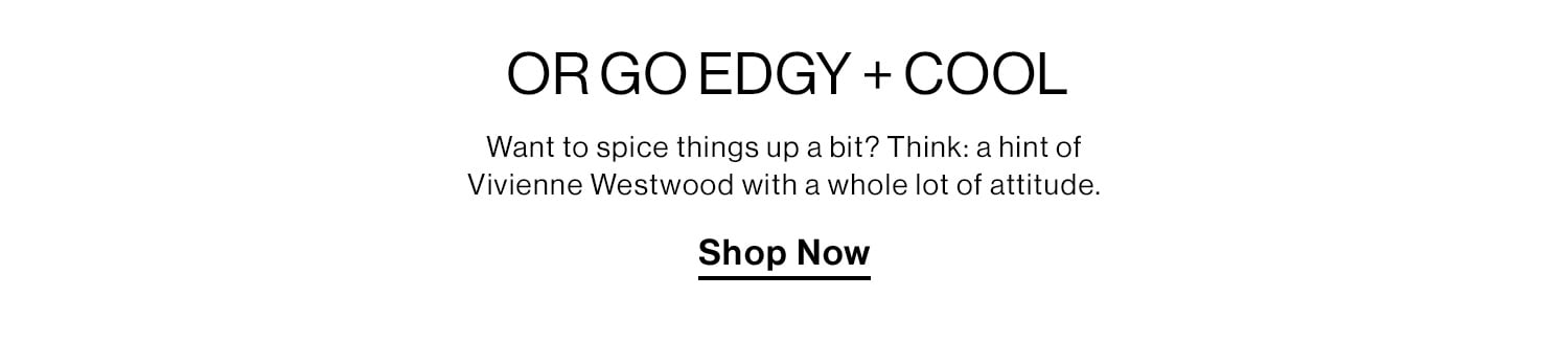 OR GO EDGY + COOL. Want to spice things up a bit? Think: a hint of Vivienne Westwood with a whole lot of attitude. Shop Now