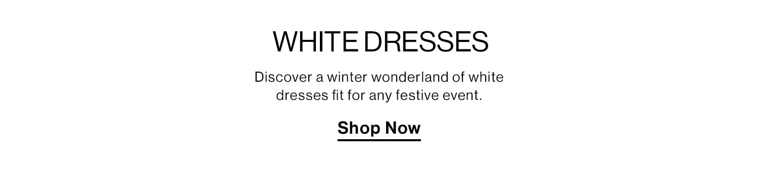 WHITE DRESSES. Discover a winter wonderland of white dresses fit for any festive event. Shop Now