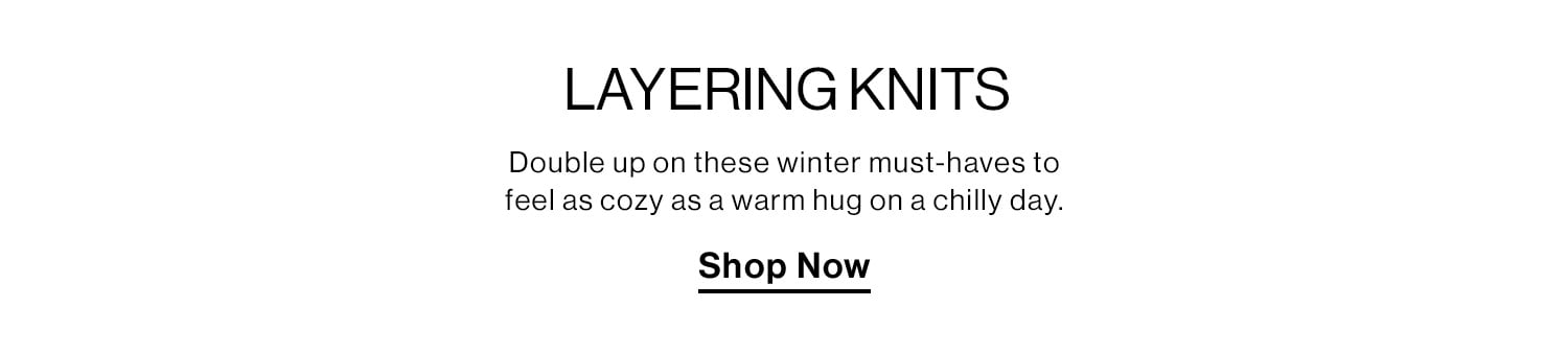 Layering Knits. Double up on these winter must-haves to feel as cozy as a warm hug on a chilly day. Shop Now