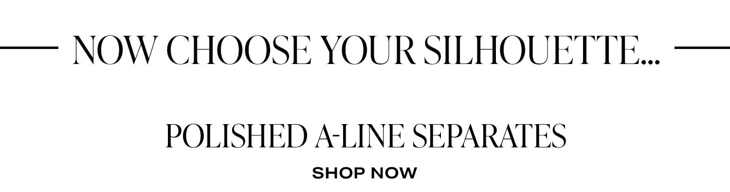 Now Choose Your Silhouette... Polished A-Line Separates