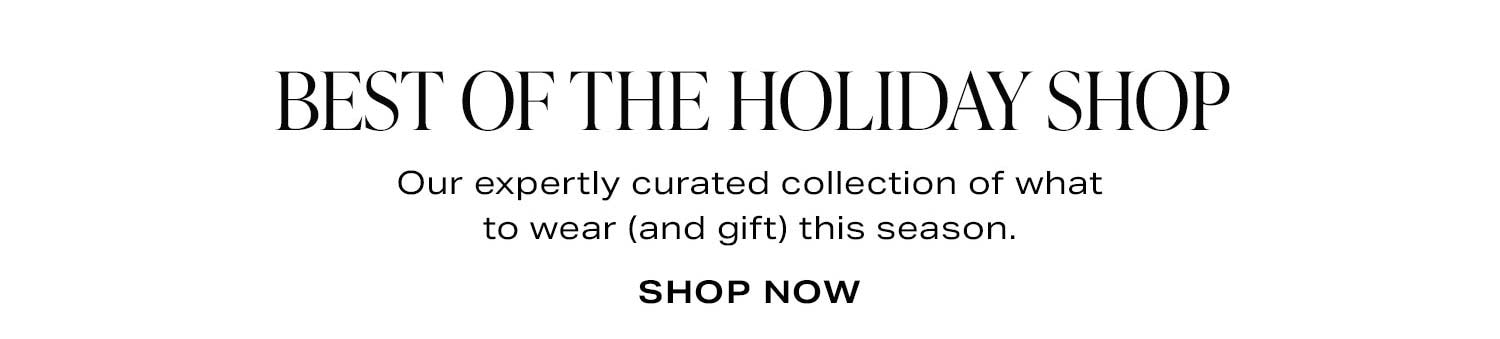 Best Of The Holiday Shop. Our expertly curated collection of what to wear (and gift) this season. Shop Now.