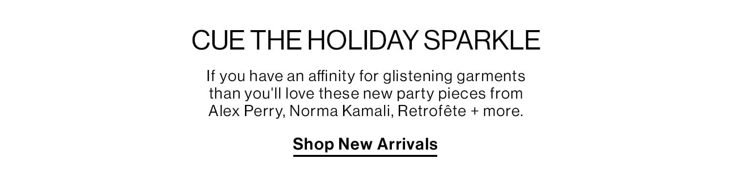 CUE THE HOLIDAY SPARKLE. If you have an affinity for glistening garments than you'll love these new party pieces from Alex Perry, Norma Kamali, Retrofête + more. Shop New Arrivals