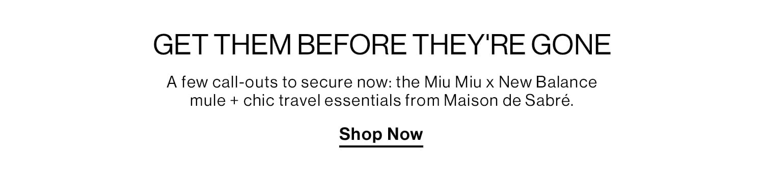 GET THEM BEFORE THEY'RE GONE. A few call-outs to secure now: the Miu Miu x New Balance mule + chic travel essentials from Maison de Sabré. Shop Now