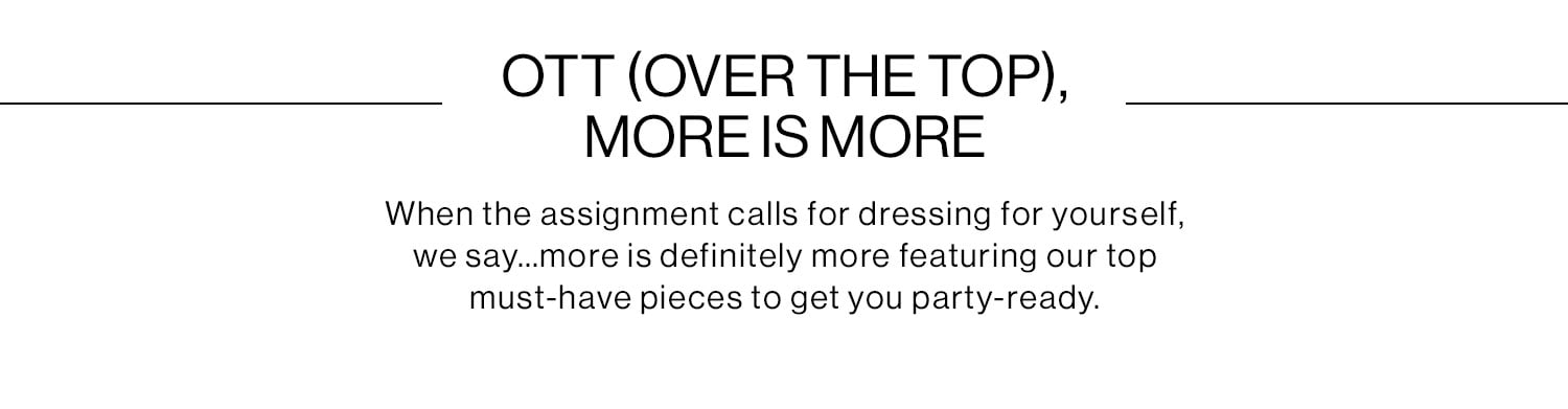 OTT (OVER THE TOP), MORE IS MORE: When the assignment calls for dressing for yourself, we say…more is definitely more featuring our top must-have pieces to get you party-ready. Shop Now