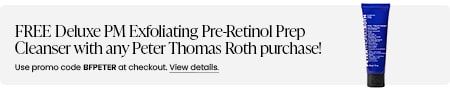 FREE Deluxe PM Exfoliating Pre-Retinol Prep Cleanser with any Peter Thomas Roth purchase! Use promo code BFPETER at checkout.