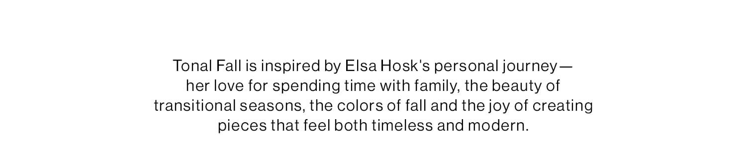 HELSA. DROP 12: TONAL FALL DEK: Tonal Fall is inspired by Elsa Hosk's personal journey—her love for spending time with family, the beauty of transitional seasons, the colors of fall and the joy of creating pieces that feel both timeless and modern.