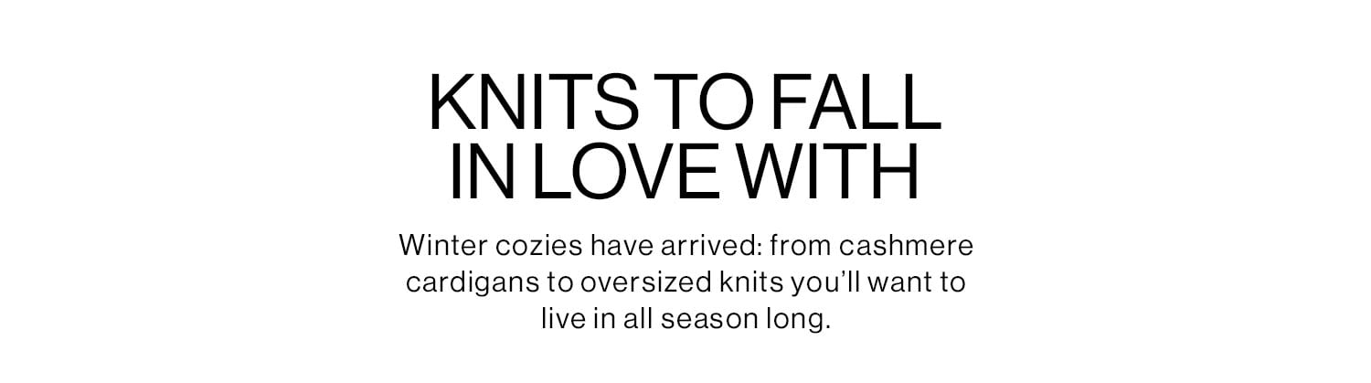 KNITS TO FALL IN LOVE WITH. Winter cozies have arrived: from cashmere cardigans to oversized knits you’ll want to live in all season long. Shop All Knits