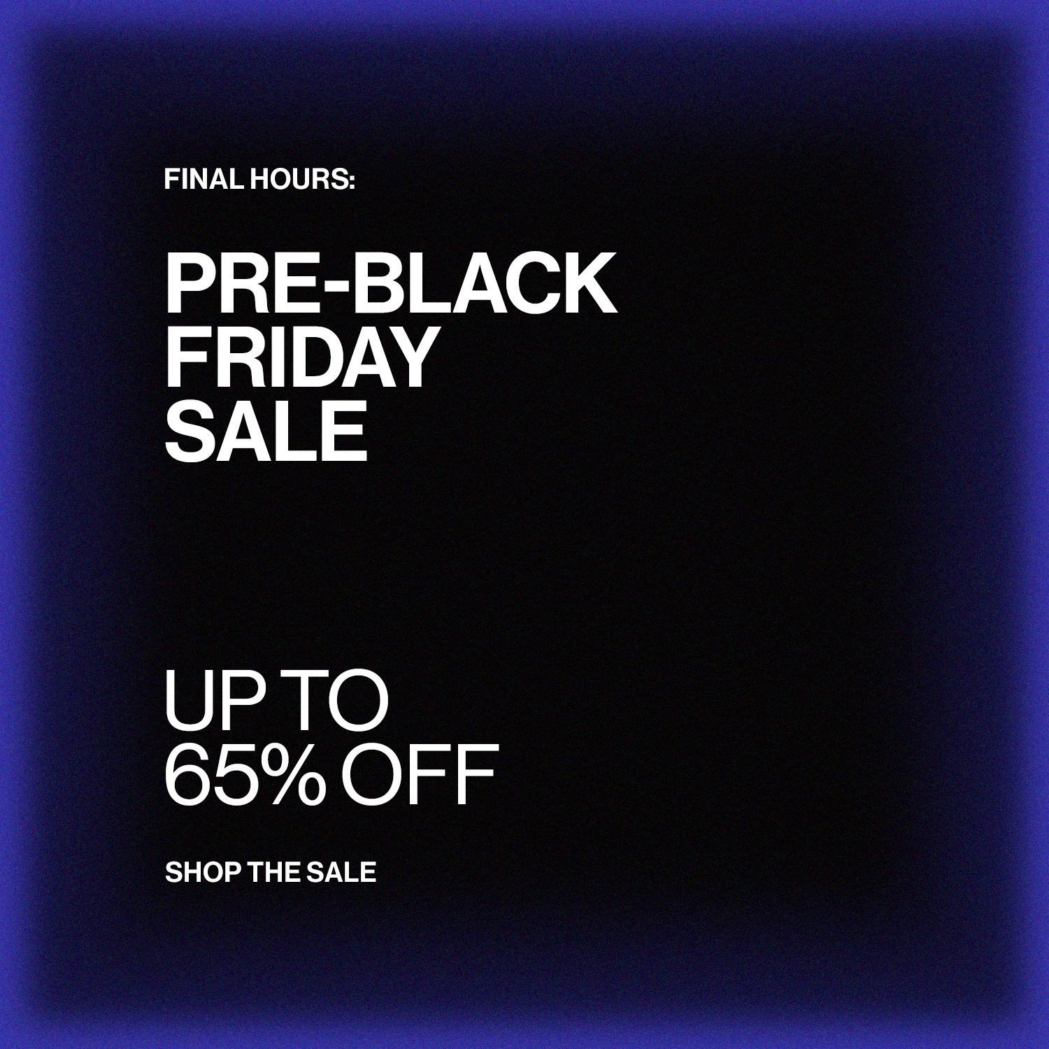 FINAL HOURS: PRE-BLACK FRIDAY SALE DEK: UP TO 65% OFF CTA: SHOP THE SALE