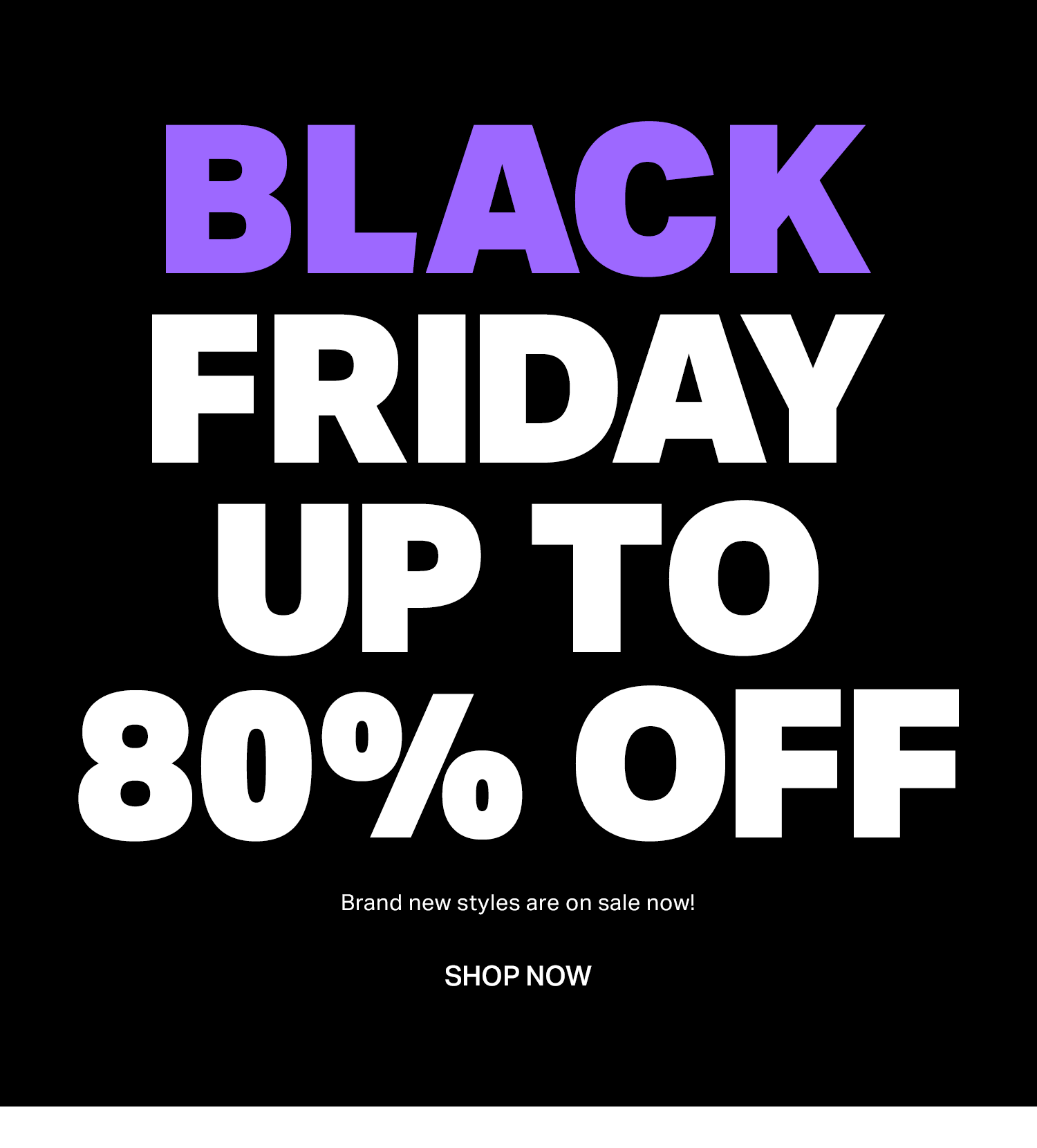 Black Friday Up to 80% Off.  Brand new styles are on sale now! Shop the Sale.