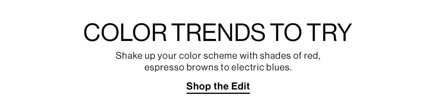 COLOR TRENDS TO TRY. Shake up your color scheme with shades of red, espresso browns to electric blues. Shop the Edit