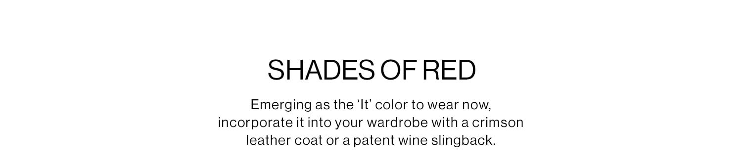 SHADES OF RED. Emerging as the ‘It’ color to wear now, incorporate it into your wardrobe with a crimson leather coat or a patent wine slingback.